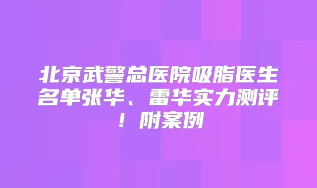 北京武警总医院吸脂医生名单张华、雷华实力测评！附案例
