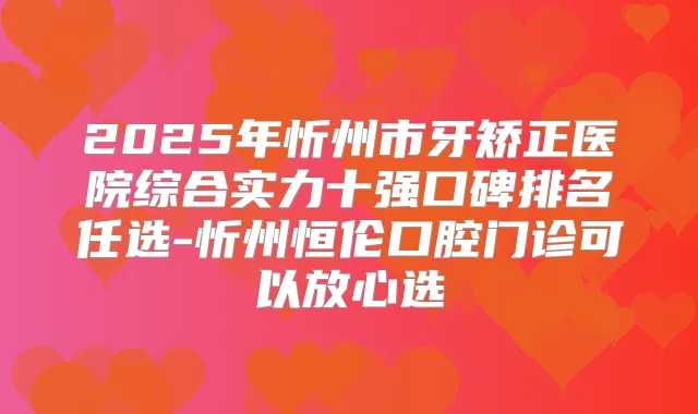 2025年忻州市牙矫正医院综合实力十强口碑排名任选-忻州恒伦口腔门诊可以放心选