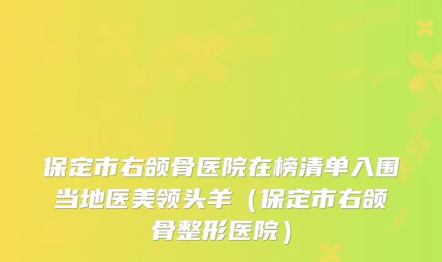 保定市右颌骨医院在榜清单入围当地医美（保定市右颌骨整形医院）