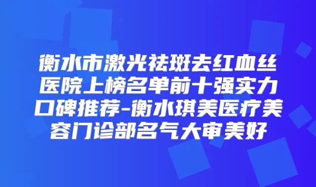 衡水市激光祛斑去红血丝医院上榜名单前十强实力口碑推荐-衡水琪美医疗美容门诊部名气大审美好