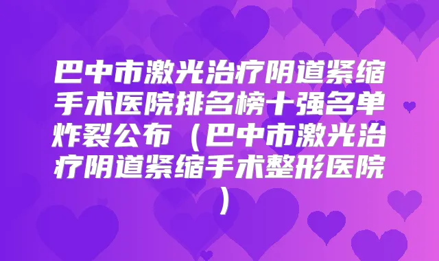 巴中市激光阴道紧缩手术医院排名榜十强名单炸裂公布（巴中市激光阴道紧缩手术整形医院）
