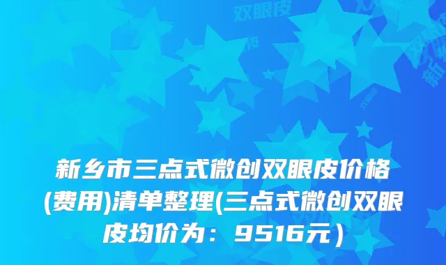 新乡市三点式微创双眼皮价格(费用)清单整理(三点式微创双眼皮均价为：9516元）