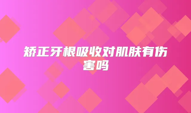 矫正牙根吸收对肌肤有伤害吗
