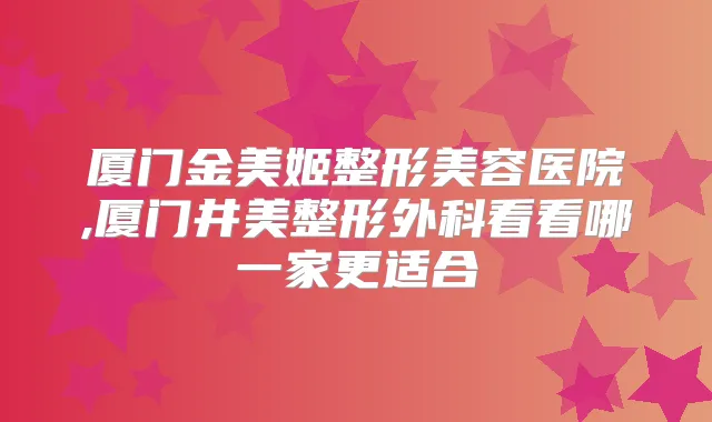 厦门金美姬整形美容医院,厦门井美整形外科看看哪一家更适合