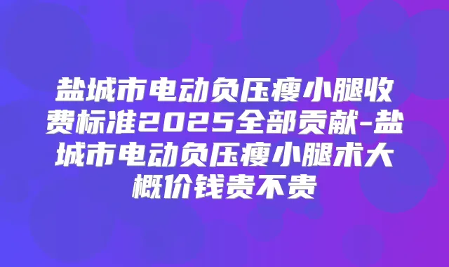 盐城市电动负压瘦小腿收费标准2025全部贡献-盐城市电动负压瘦小腿术大概价钱贵不贵
