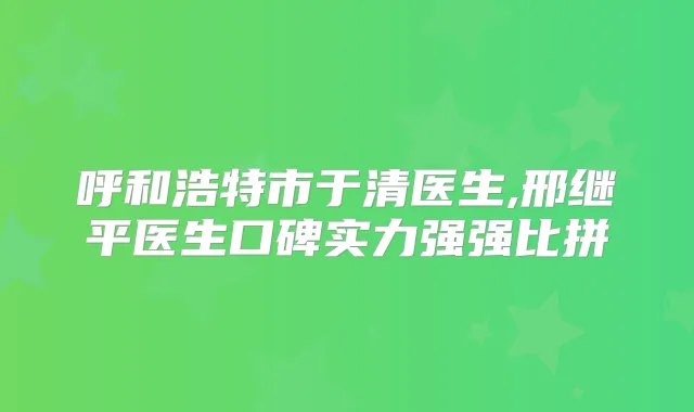 呼和浩特市于清医生,邢继平医生口碑实力强强比拼