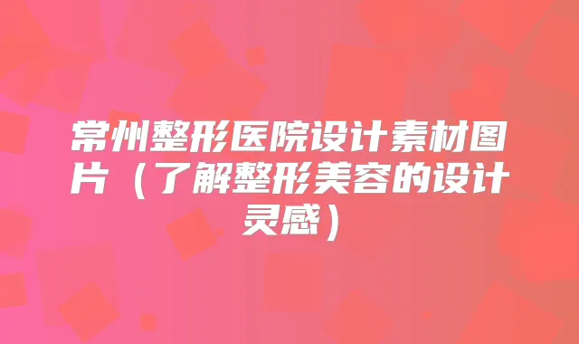常州整形医院设计素材图片（了解整形美容的设计灵感）