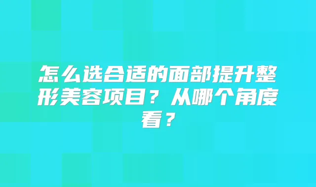 怎么选合适的面部提升整形美容项目？从哪个角度看？
