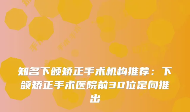 知名下颌矫正手术机构推荐：下颌矫正手术医院前30位定向推出