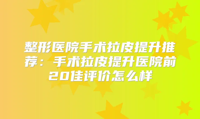 整形医院手术拉皮提升推荐:手术拉皮提升医院前20佳评价怎么样