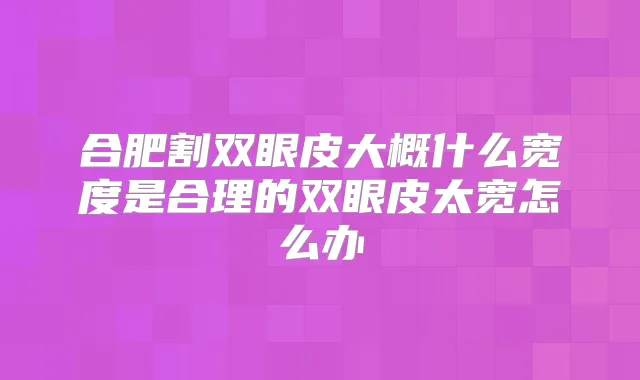 合肥割双眼皮大概什么宽度是合理的双眼皮太宽怎么办