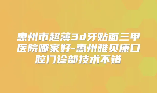 惠州市超薄3d牙贴面三甲医院哪家好-惠州雅贝康口腔门诊部技术不错