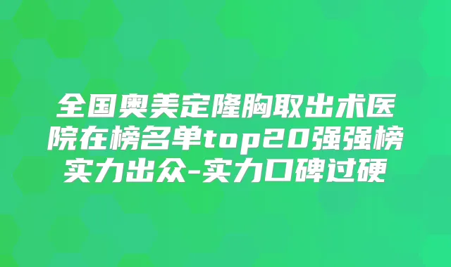 全国奥美定隆胸取出术医院在榜名单top20强强榜实力出众-实力口碑过硬