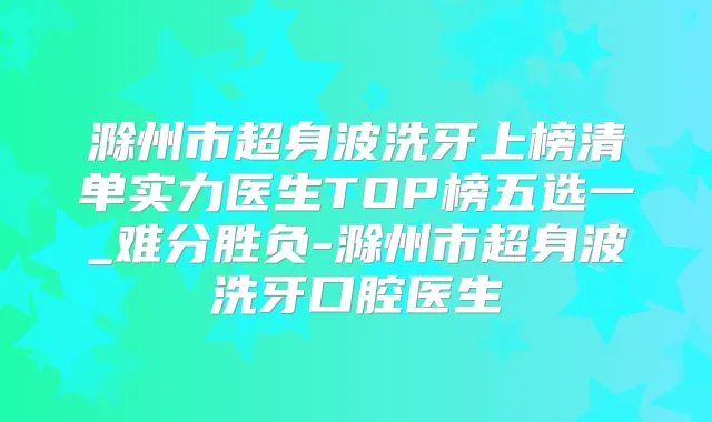 滁州市超身波洗牙上榜清单实力医生TOP榜五选一_难分胜负-滁州市超身波洗牙口腔医生