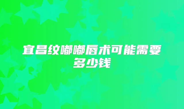 宜昌纹嘟嘟唇术可能需要多少钱