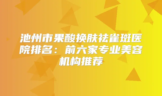 池州市果酸换肤祛雀斑医院排名：前六家专业美容机构推荐