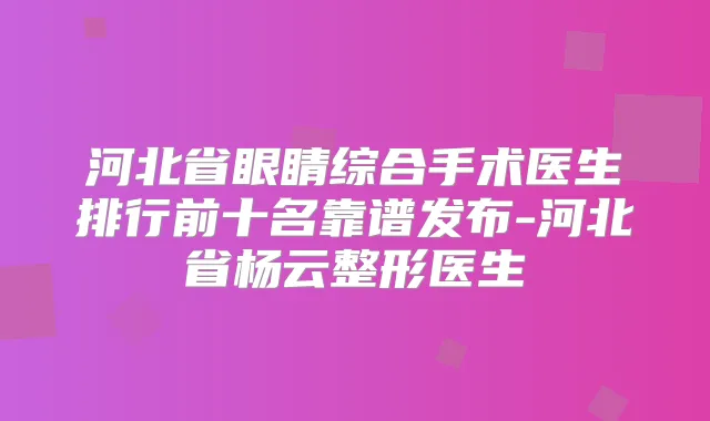 河北省眼睛综合手术医生排行前十名靠谱发布-河北省杨云整形医生