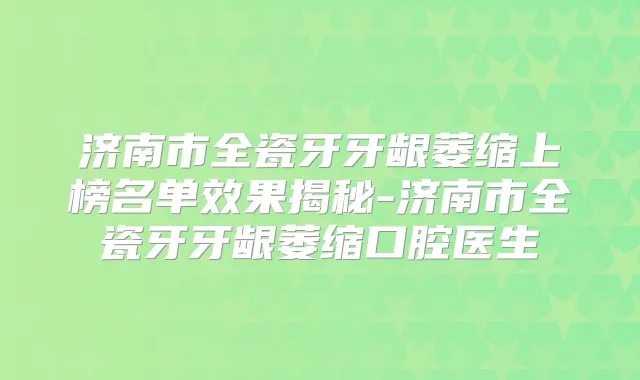 济南市全瓷牙牙龈萎缩上榜名单效果揭秘-济南市全瓷牙牙龈萎缩口腔医生