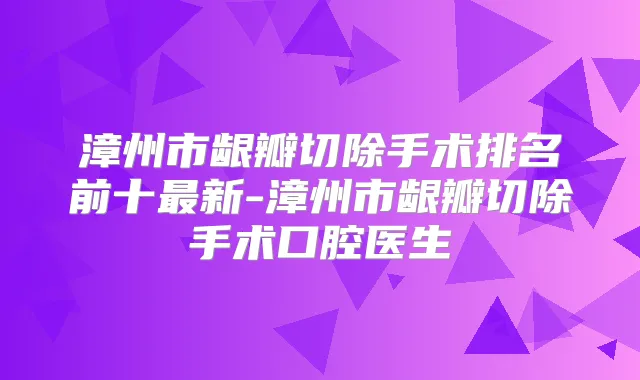 漳州市龈瓣切除手术排名前十新-漳州市龈瓣切除手术口腔医生