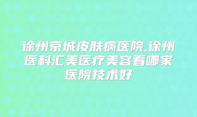 徐州京城皮肤病医院,徐州医科汇美医疗美容看哪家医院技术好