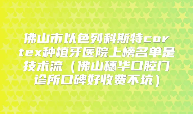 佛山市以色列科斯特cortex种植牙医院上榜名单是技术流（佛山穗华口腔门诊所口碑好收费不坑）