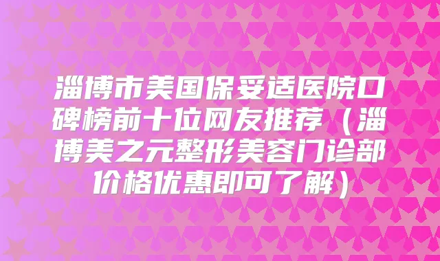 淄博市美国医院口碑榜前十位网友推荐(淄博美之元整形美容门诊部价格优惠即可了解)