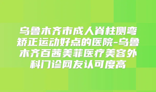 乌鲁木齐市成人脊柱侧弯矫正运动好点的医院-乌鲁木齐百茜美菲医疗美容外科门诊网友认可度高