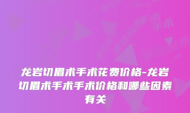 龙岩切眉术手术花费价格-龙岩切眉术手术手术价格和哪些因素有关