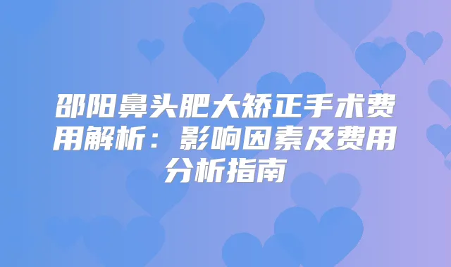 邵阳鼻头肥大矫正手术费用解析:影响因素及费用分析指南