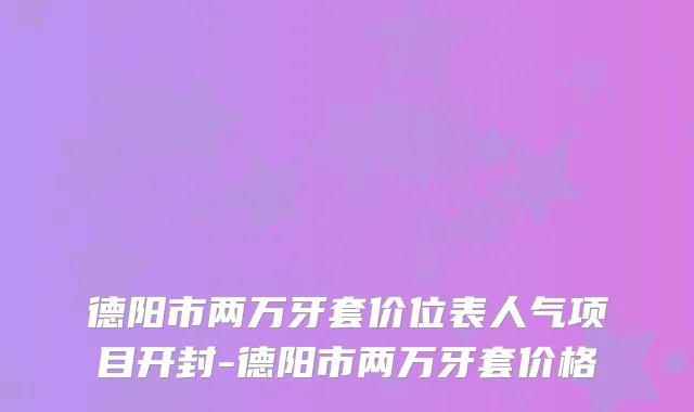 德阳市两万牙套价位表人气项目开封-德阳市两万牙套价格