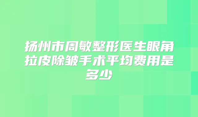 扬州市周敏整形医生眼角拉皮除皱手术平均费用是多少