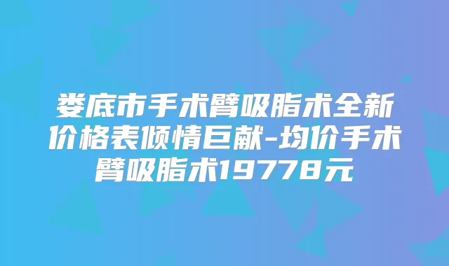娄底市手术臂吸脂术全新价格表倾情巨献-均价手术臂吸脂术19778元