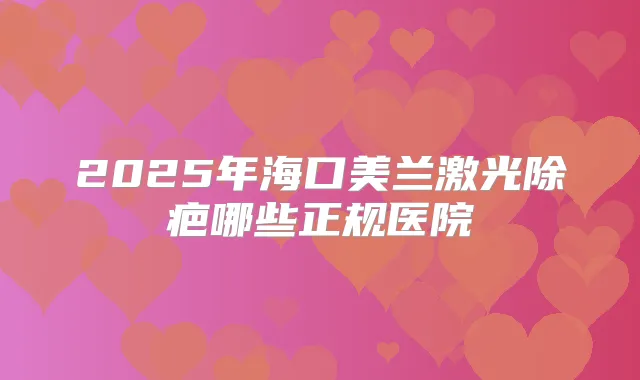 2025年海口美兰激光除疤哪些正规医院