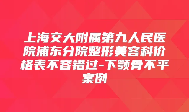 上海交大附属第九人民医院浦东分院整形美容科价格表不容错过-下颚骨不平案例