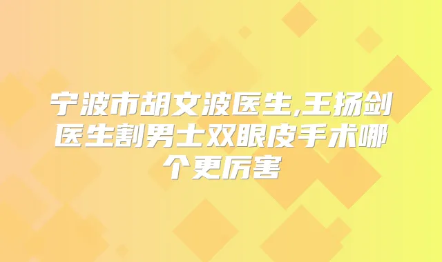 宁波市胡文波医生,王扬剑医生割男士双眼皮手术哪个更厉害