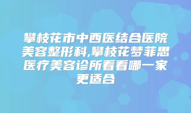 攀枝花市中西医结合医院美容整形科,攀枝花梦菲思医疗美容诊所看看哪一家更适合