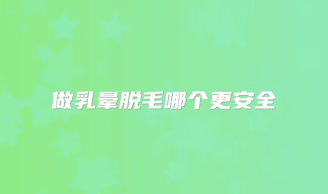做乳晕脱毛哪个更安全