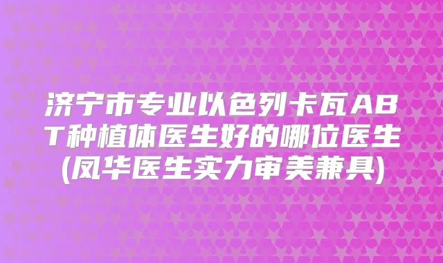 title="济宁市专业以色列卡瓦ABT种植体医生好的哪位医生(凤华医生实力审美兼具)"