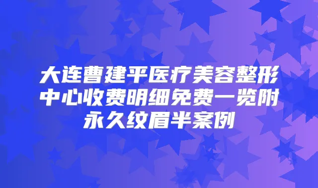 大连曹建平医疗美容整形中心收费明细免费一览附永久纹眉半案例