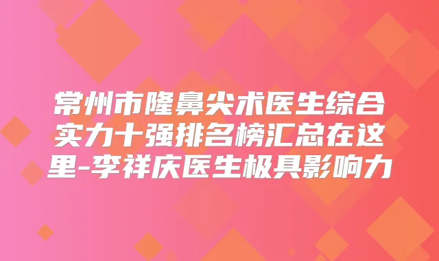 常州市隆鼻尖术医生综合实力十强排名榜汇总在这里-李祥庆医生极具影响力