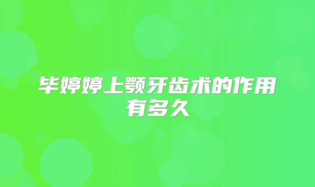 毕婷婷上颚牙齿术的作用有多久