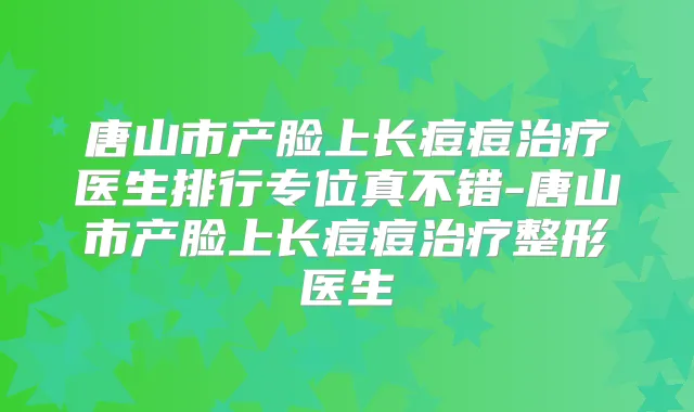 唐山市产脸上长痘痘医生排行专位真不错-唐山市产脸上长痘痘整形医生
