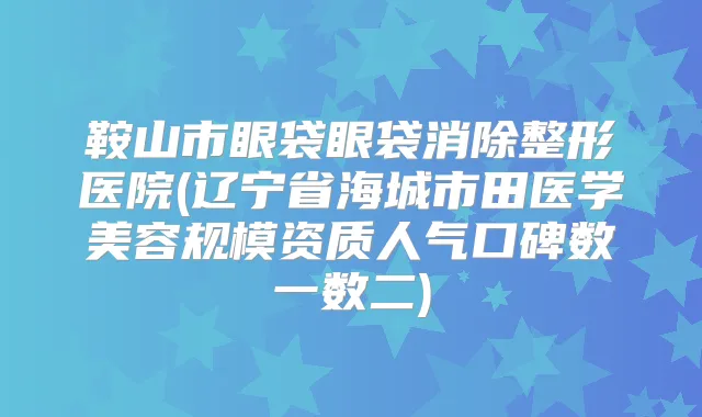 鞍山市眼袋眼袋消除整形医院(辽宁省海城市田医学美容规模资质人气口碑数一数二)