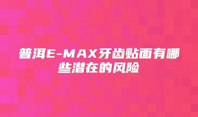 普洱E-MAX牙齿贴面有哪些潜在的风险