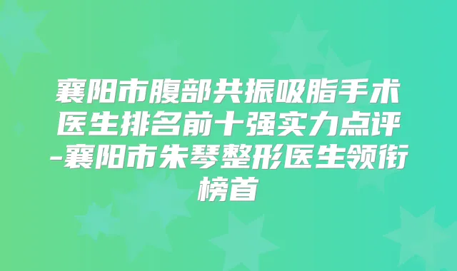 襄阳市腹部共振吸脂手术医生排名前十强实力点评-襄阳市朱琴整形医生领衔榜首