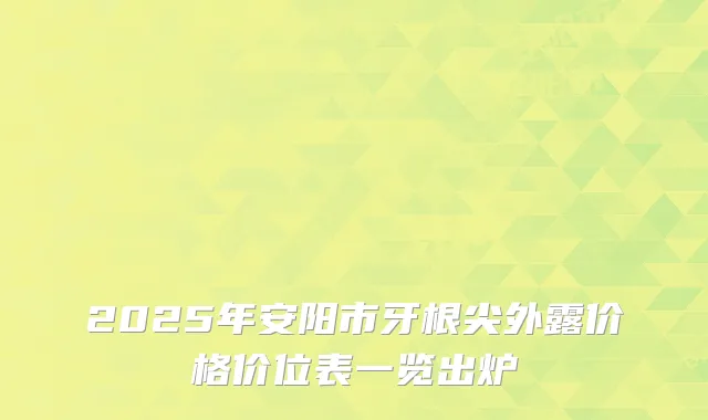 2025年安阳市牙根尖外露价格价位表一览出炉