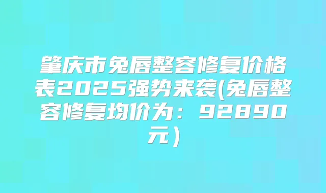 肇庆市兔唇整容修复价格表2025强势来袭(兔唇整容修复均价为：92890元）