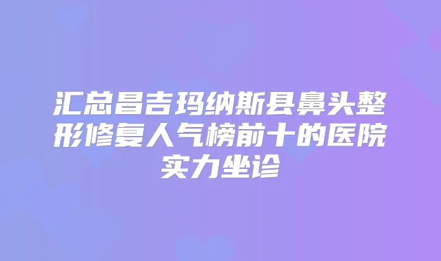 汇总昌吉玛纳斯县鼻头整形修复人气榜前十的医院实力坐诊
