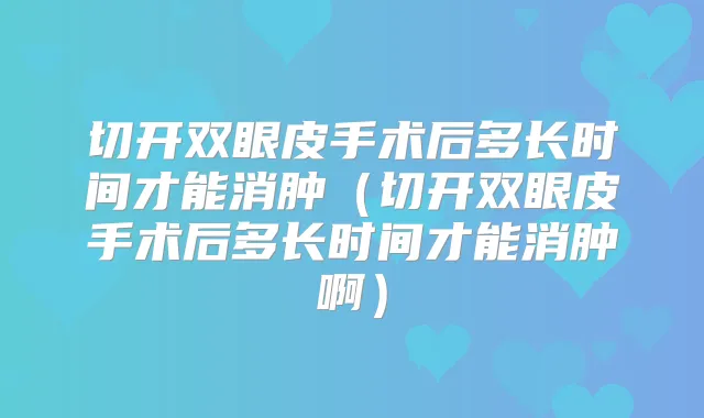 切开双眼皮手术后多长时间才能消肿（切开双眼皮手术后多长时间才能消肿啊）