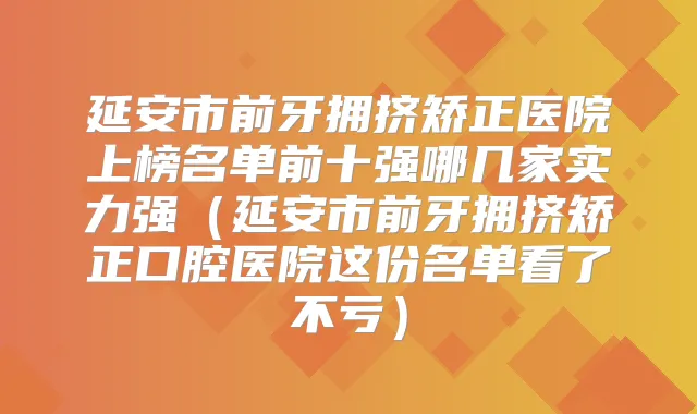延安市前牙拥挤矫正医院上榜名单前十强哪几家实力强(延安市前牙拥挤矫正口腔医院这份名单看了不亏)